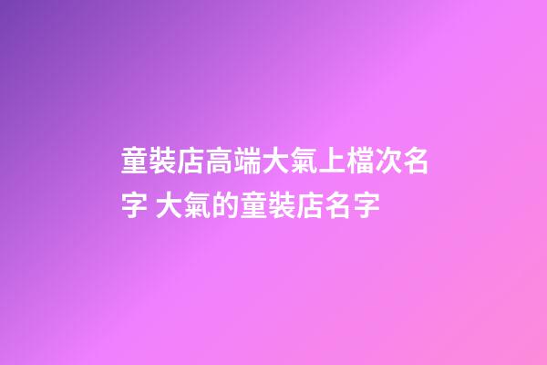 童裝店高端大氣上檔次名字 大氣的童裝店名字-第1張-店鋪起名-玄機派